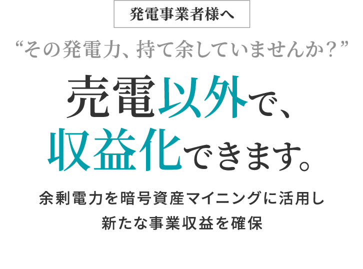 発電事業者様へ “その発電力、持て余していませんか？” 売電以外で、収益化できます。余剰電力をデータセンターマイニング活用し新たな事業収益を確保