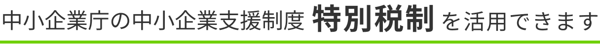中小企業庁の中小企業支援制度特別税制を活用できます